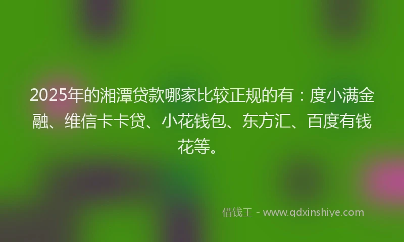 2025年的湘潭贷款哪家比较正规的有：度小满金融、维信卡卡贷、小花钱包、东方汇、百度有钱花等。