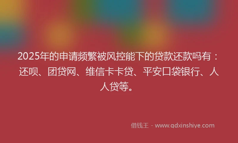 2025年的申请频繁被风控能下的贷款还款吗有：还呗、团贷网、维信卡卡贷、平安口袋银行、人人贷等。