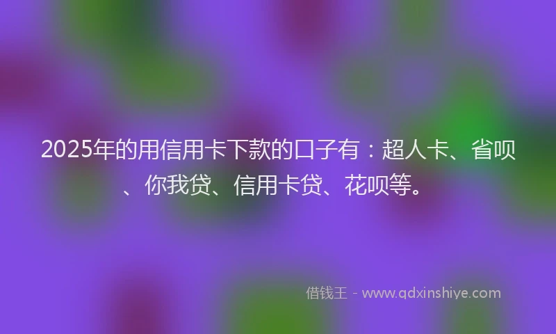 2025年的用信用卡下款的口子有：超人卡、省呗、你我贷、信用卡贷、花呗等。