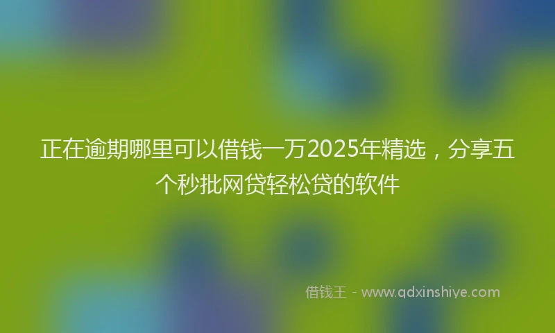 正在逾期哪里可以借钱一万2025年精选，分享五个秒批网贷轻松贷的软件
