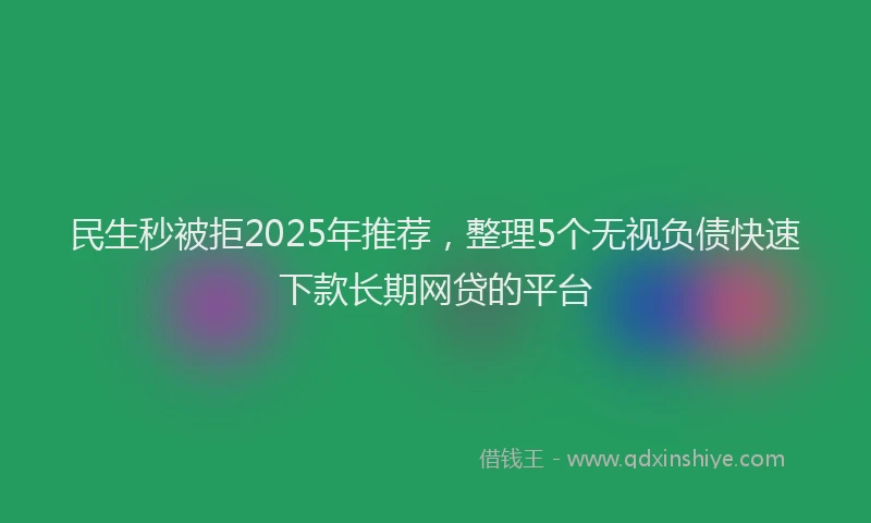 民生秒被拒2025年推荐，整理5个无视负债快速下款长期网贷的平台