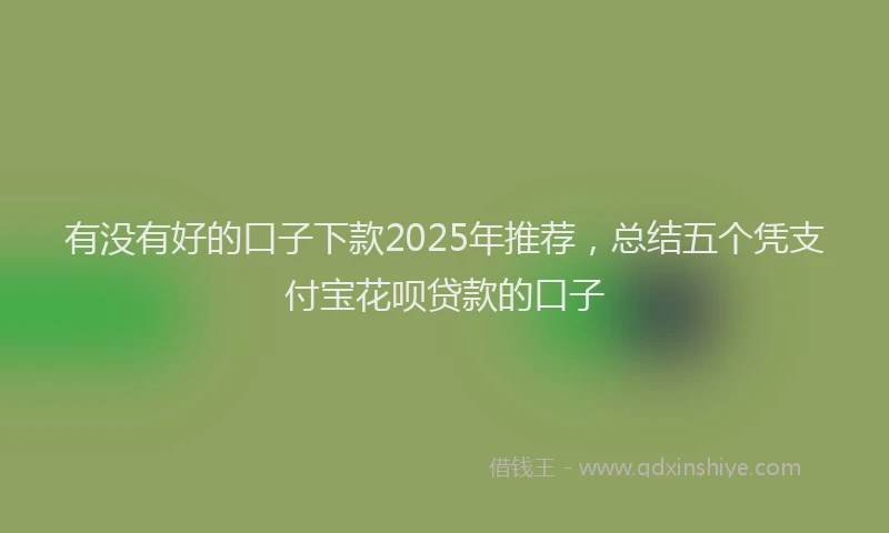 有没有好的口子下款2025年推荐，总结五个凭支付宝花呗贷款的口子