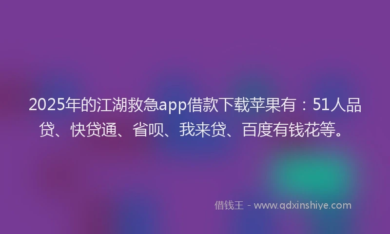2025年的江湖救急app借款下载苹果有：51人品贷、快贷通、省呗、我来贷、百度有钱花等。