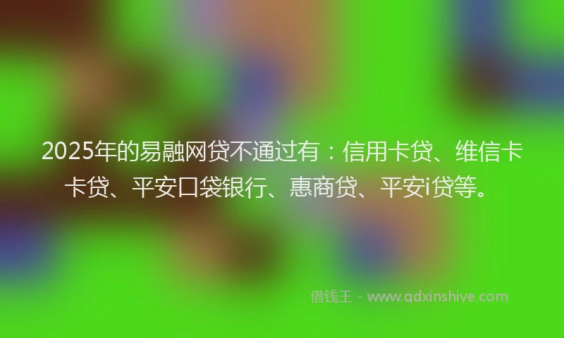 2025年的易融网贷不通过有：信用卡贷、维信卡卡贷、平安口袋银行、惠商贷、平安i贷等。