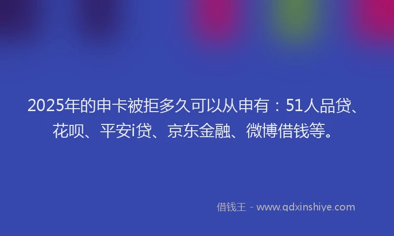 2025年的申卡被拒多久可以从申有：51人品贷、花呗、平安i贷、京东金融、微博借钱等。