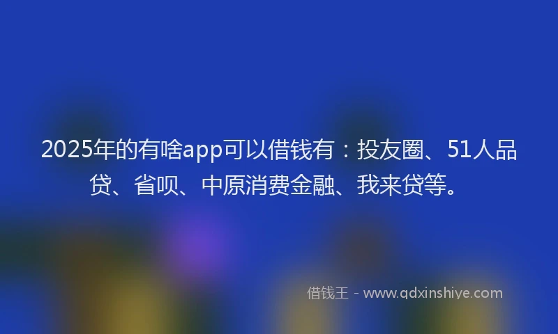 2025年的有啥app可以借钱有：投友圈、51人品贷、省呗、中原消费金融、我来贷等。