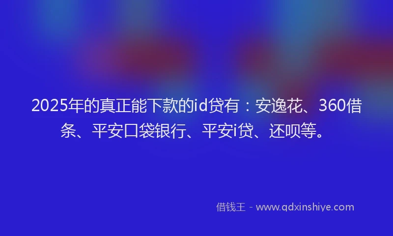 2025年的真正能下款的id贷有：安逸花、360借条、平安口袋银行、平安i贷、还呗等。