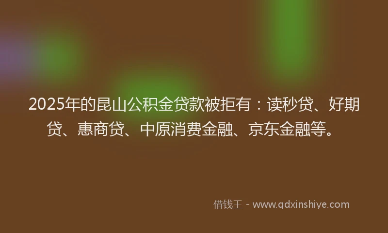2025年的昆山公积金贷款被拒有：读秒贷、好期贷、惠商贷、中原消费金融、京东金融等。