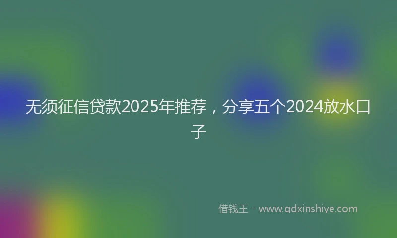 无须征信贷款2025年推荐，分享五个2024放水口子