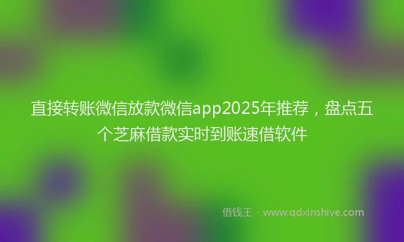 直接转账微信放款微信app2025年推荐，盘点五个芝麻借款实时到账速借软件