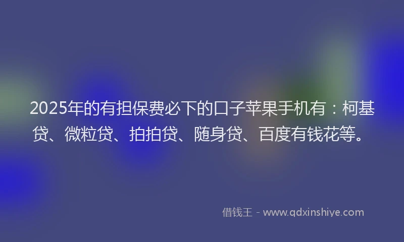 2025年的有担保费必下的口子苹果手机有：柯基贷、微粒贷、拍拍贷、随身贷、百度有钱花等。