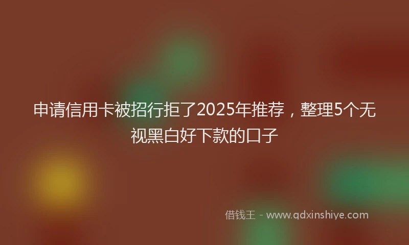申请信用卡被招行拒了2025年推荐，整理5个无视黑白好下款的口子
