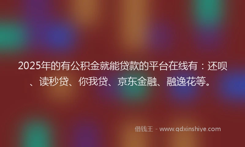 2025年的有公积金就能贷款的平台在线有：还呗、读秒贷、你我贷、京东金融、融逸花等。