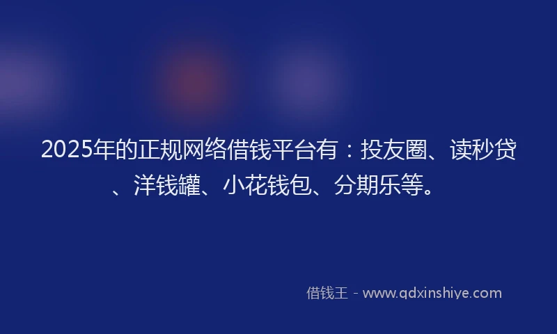 2025年的正规网络借钱平台有：投友圈、读秒贷、洋钱罐、小花钱包、分期乐等。