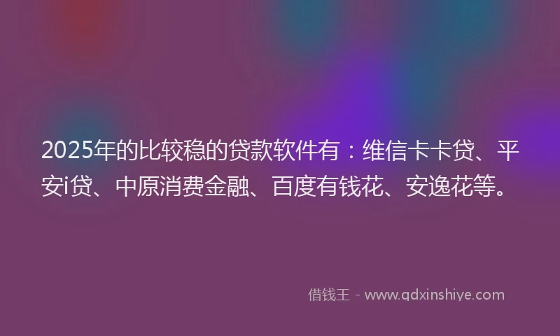 2025年的比较稳的贷款软件有：维信卡卡贷、平安i贷、中原消费金融、百度有钱花、安逸花等。