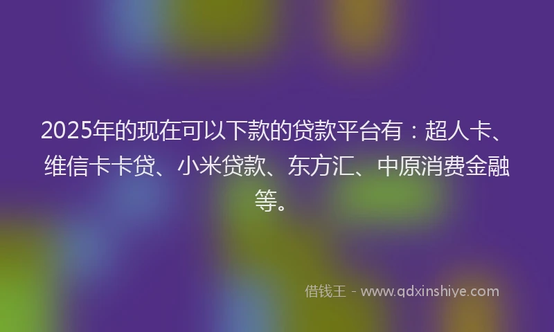 2025年的现在可以下款的贷款平台有：超人卡、维信卡卡贷、小米贷款、东方汇、中原消费金融等。