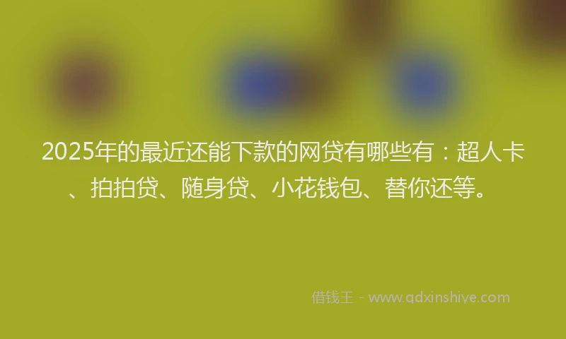 2025年的最近还能下款的网贷有哪些有：超人卡、拍拍贷、随身贷、小花钱包、替你还等。