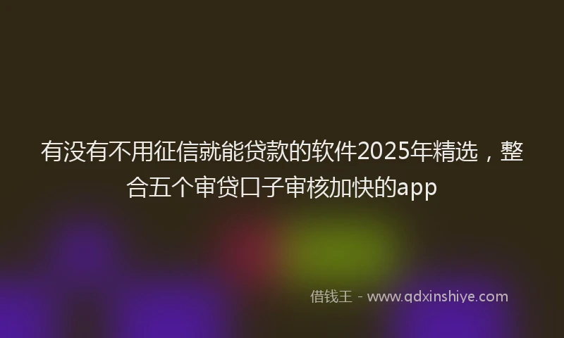 有没有不用征信就能贷款的软件2025年精选，整合五个审贷口子审核加快的app