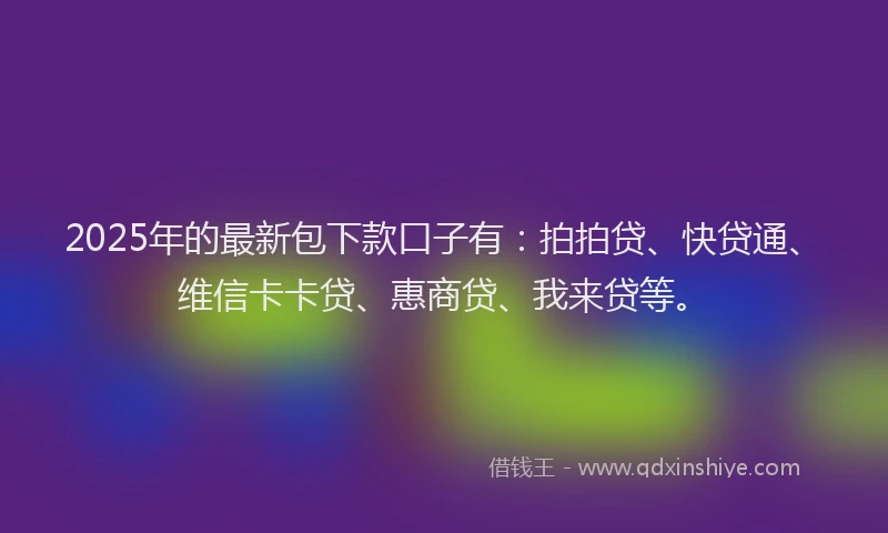 2025年的最新包下款口子有：拍拍贷、快贷通、维信卡卡贷、惠商贷、我来贷等。