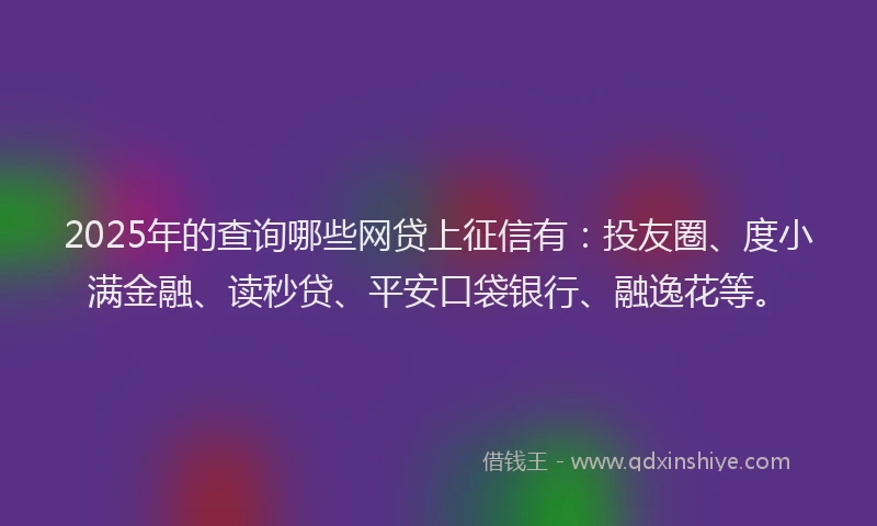 2025年的查询哪些网贷上征信有：投友圈、度小满金融、读秒贷、平安口袋银行、融逸花等。