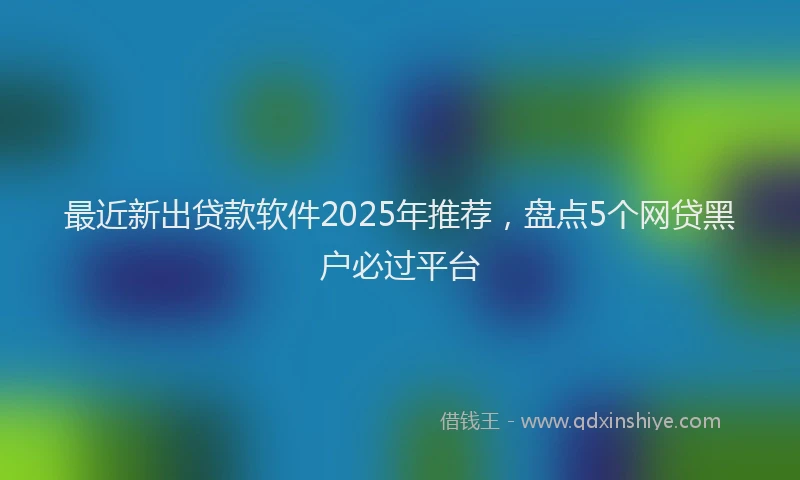 最近新出贷款软件2025年推荐，盘点5个网贷黑户必过平台