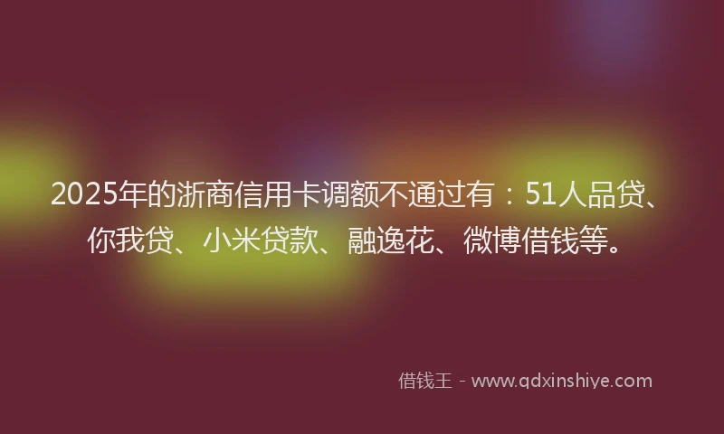 2025年的浙商信用卡调额不通过有：51人品贷、你我贷、小米贷款、融逸花、微博借钱等。