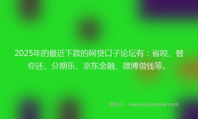 2025年的最近下款的网贷口子论坛有：省呗、替你还、分期乐、京东金融、微博借钱等。