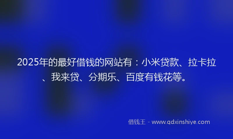 2025年的最好借钱的网站有：小米贷款、拉卡拉、我来贷、分期乐、百度有钱花等。