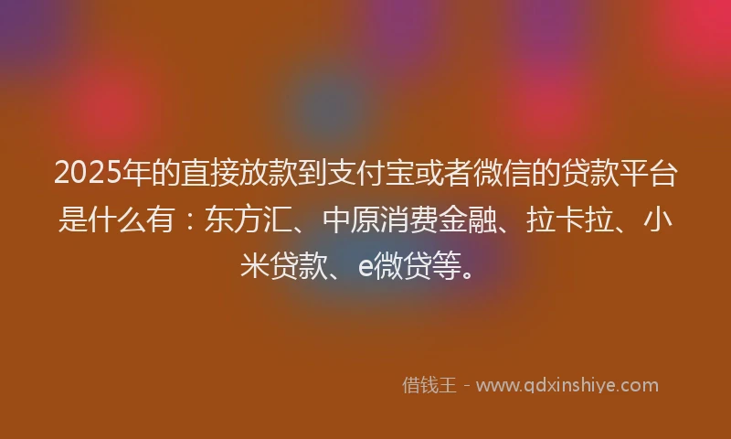 2025年的直接放款到支付宝或者微信的贷款平台是什么有：东方汇、中原消费金融、拉卡拉、小米贷款、e微贷等。