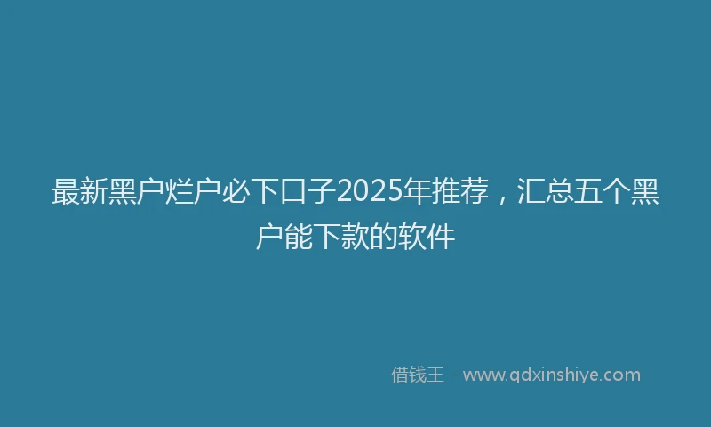 最新黑户烂户必下口子2025年推荐，汇总五个黑户能下款的软件