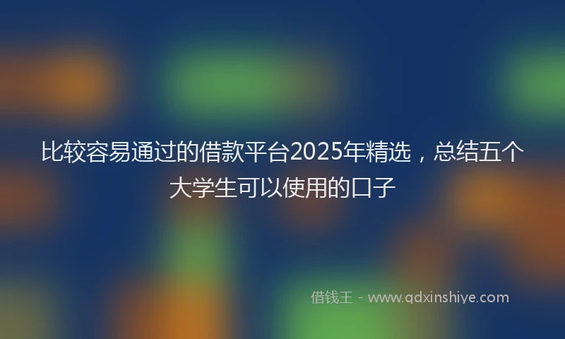 比较容易通过的借款平台2025年精选，总结五个大学生可以使用的口子