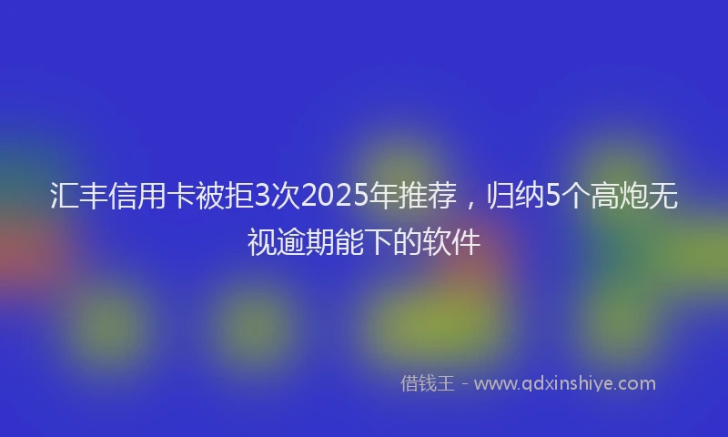 汇丰信用卡被拒3次2025年推荐，归纳5个高炮无视逾期能下的软件