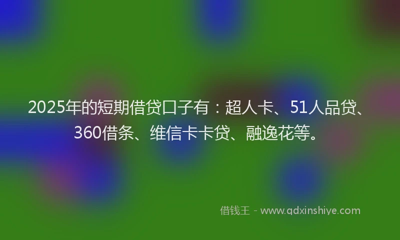 2025年的短期借贷口子有：超人卡、51人品贷、360借条、维信卡卡贷、融逸花等。