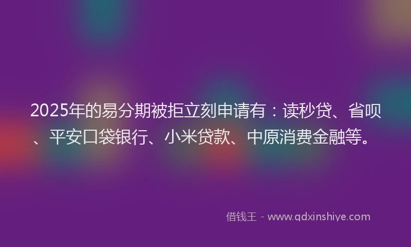 2025年的易分期被拒立刻申请有：读秒贷、省呗、平安口袋银行、小米贷款、中原消费金融等。