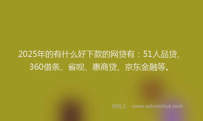 2025年的有什么好下款的网贷有：51人品贷、360借条、省呗、惠商贷、京东金融等。