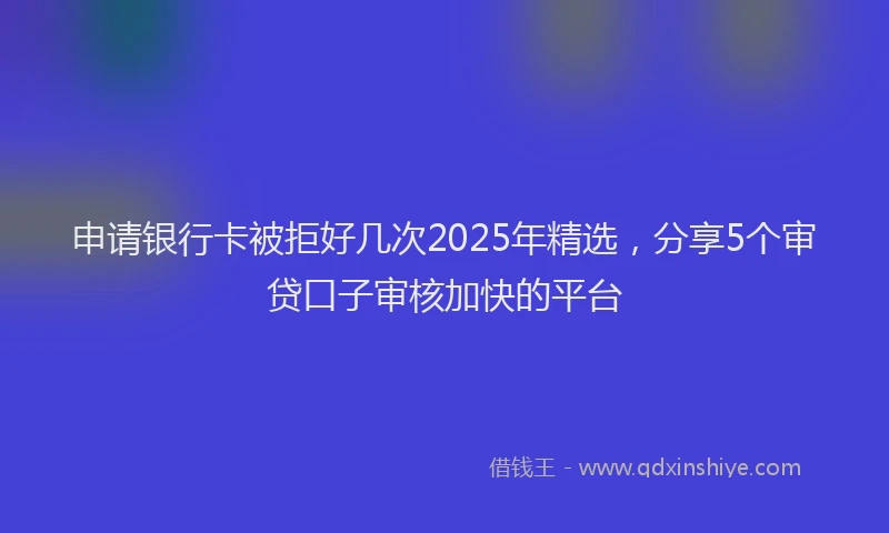 申请银行卡被拒好几次2025年精选，分享5个审贷口子审核加快的平台