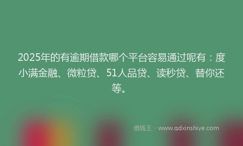 2025年的有逾期借款哪个平台容易通过呢有：度小满金融、微粒贷、51人品贷、读秒贷、替你还等。