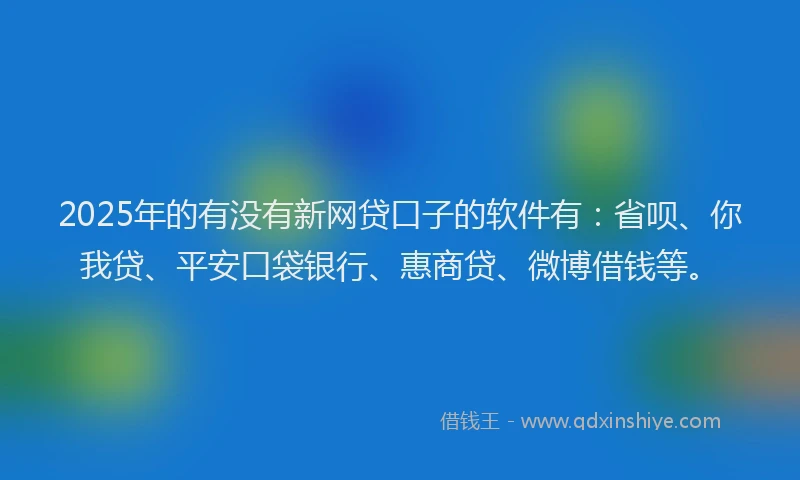 2025年的有没有新网贷口子的软件有：省呗、你我贷、平安口袋银行、惠商贷、微博借钱等。