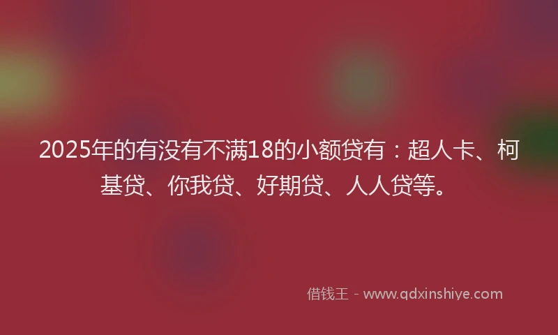 2025年的有没有不满18的小额贷有：超人卡、柯基贷、你我贷、好期贷、人人贷等。