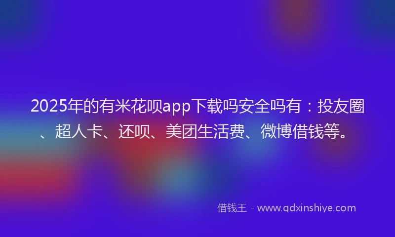 2025年的有米花呗app下载吗安全吗有：投友圈、超人卡、还呗、美团生活费、微博借钱等。