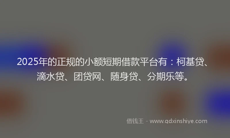2025年的正规的小额短期借款平台有：柯基贷、滴水贷、团贷网、随身贷、分期乐等。