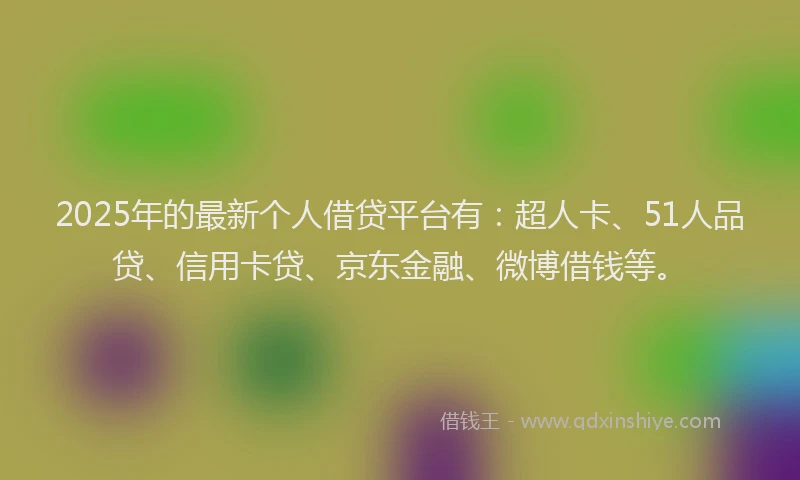 2025年的最新个人借贷平台有：超人卡、51人品贷、信用卡贷、京东金融、微博借钱等。