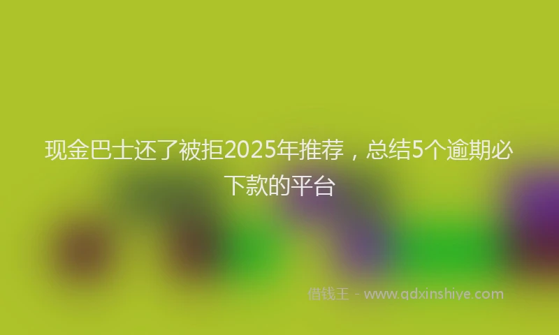 现金巴士还了被拒2025年推荐，总结5个逾期必下款的平台