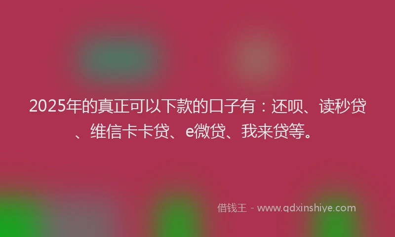 2025年的真正可以下款的口子有：还呗、读秒贷、维信卡卡贷、e微贷、我来贷等。