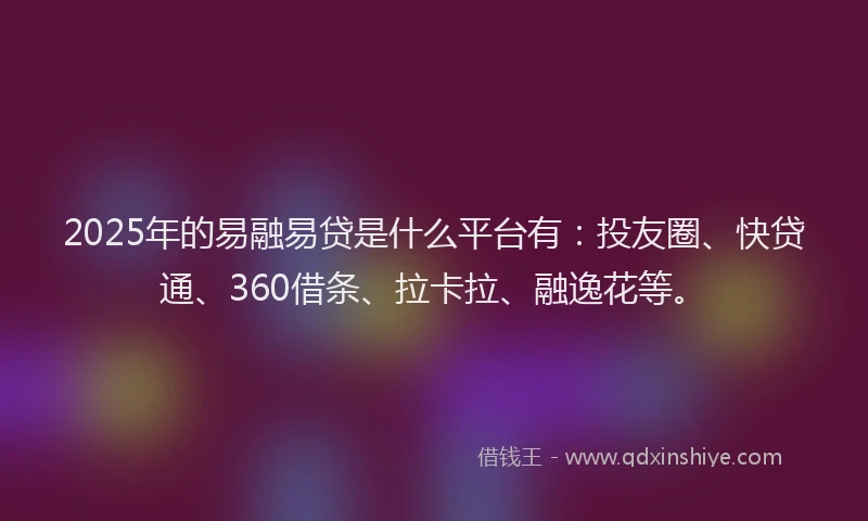 2025年的易融易贷是什么平台有：投友圈、快贷通、360借条、拉卡拉、融逸花等。