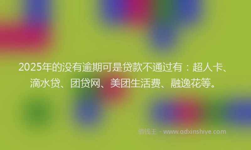 2025年的没有逾期可是贷款不通过有：超人卡、滴水贷、团贷网、美团生活费、融逸花等。