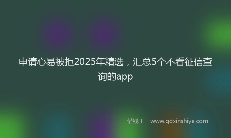 申请心易被拒2025年精选，汇总5个不看征信查询的app