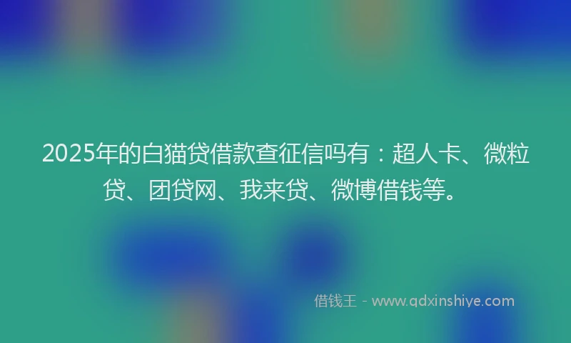 2025年的白猫贷借款查征信吗有：超人卡、微粒贷、团贷网、我来贷、微博借钱等。