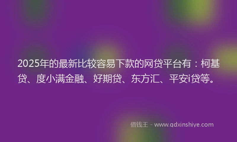 2025年的最新比较容易下款的网贷平台有：柯基贷、度小满金融、好期贷、东方汇、平安i贷等。