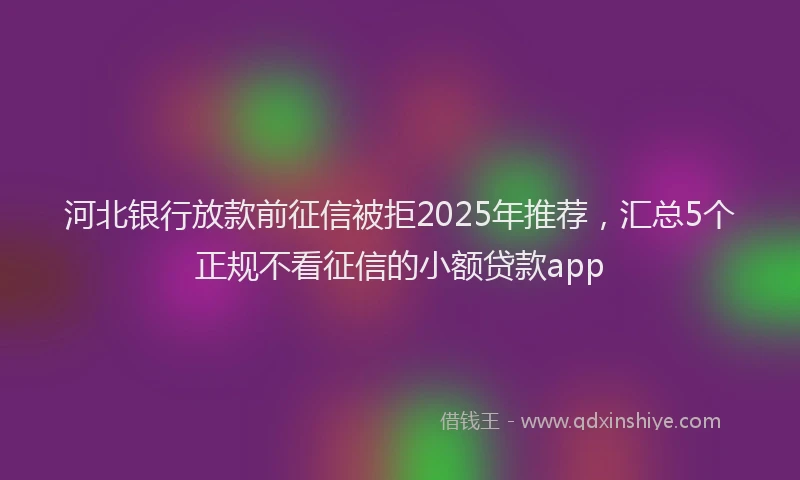 河北银行放款前征信被拒2025年推荐，汇总5个正规不看征信的小额贷款app